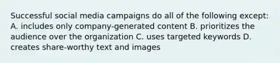 Successful social media campaigns do all of the following except: A. includes only company-generated content B. prioritizes the audience over the organization C. uses targeted keywords D. creates share-worthy text and images