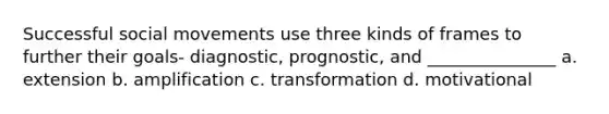 Successful social movements use three kinds of frames to further their goals- diagnostic, prognostic, and _______________ a. extension b. amplification c. transformation d. motivational