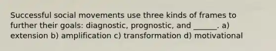 Successful social movements use three kinds of frames to further their goals: diagnostic, prognostic, and ______. a) extension b) amplification c) transformation d) motivational