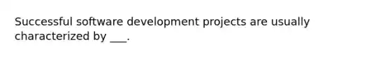 Successful software development projects are usually characterized by ___.