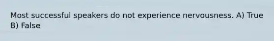 Most successful speakers do not experience nervousness. A) True B) False
