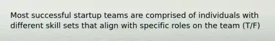 Most successful startup teams are comprised of individuals with different skill sets that align with specific roles on the team (T/F)