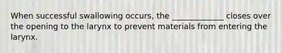 When successful swallowing occurs, the _____________ closes over the opening to the larynx to prevent materials from entering the larynx.