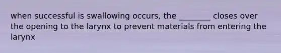 when successful is swallowing occurs, the ________ closes over the opening to the larynx to prevent materials from entering the larynx