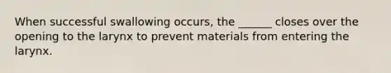 When successful swallowing occurs, the ______ closes over the opening to the larynx to prevent materials from entering the larynx.