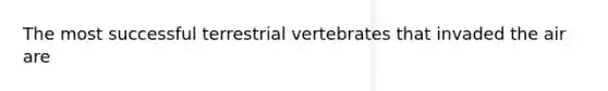 The most successful terrestrial vertebrates that invaded the air are