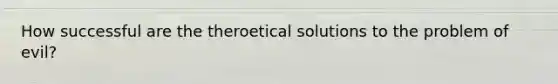 How successful are the theroetical solutions to the problem of evil?