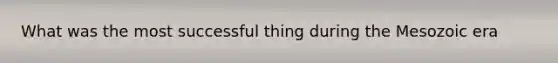 What was the most successful thing during the Mesozoic era