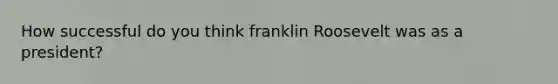 How successful do you think franklin Roosevelt was as a president?