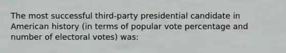 The most successful third-party presidential candidate in American history (in terms of popular vote percentage and number of electoral votes) was: