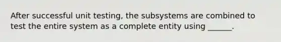 After successful unit testing, the subsystems are combined to test the entire system as a complete entity using ______.