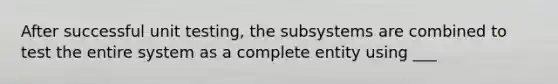 After successful unit testing, the subsystems are combined to test the entire system as a complete entity using ___