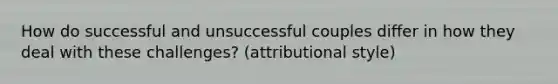 How do successful and unsuccessful couples differ in how they deal with these challenges? (attributional style)