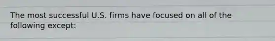 The most successful U.S. firms have focused on all of the following except: