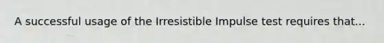 A successful usage of the Irresistible Impulse test requires that...