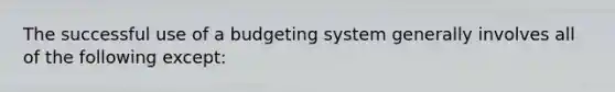 The successful use of a budgeting system generally involves all of the following except: