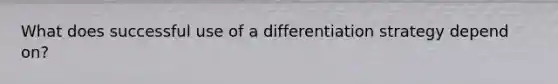 What does successful use of a differentiation strategy depend on?