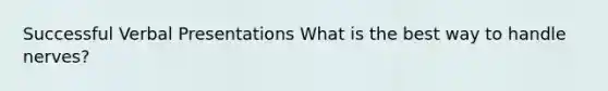 Successful Verbal Presentations What is the best way to handle nerves?