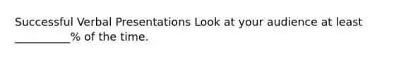 Successful Verbal Presentations Look at your audience at least __________% of the time.
