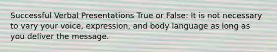 Successful Verbal Presentations True or False: It is not necessary to vary your voice, expression, and body language as long as you deliver the message.