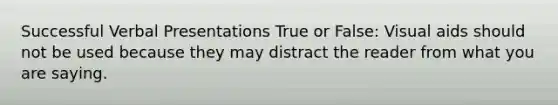 Successful Verbal Presentations True or False: Visual aids should not be used because they may distract the reader from what you are saying.