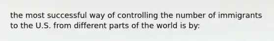 the most successful way of controlling the number of immigrants to the U.S. from different parts of the world is by: