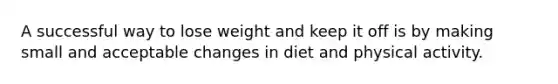 A successful way to lose weight and keep it off is by making small and acceptable changes in diet and physical activity.