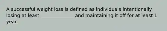 A successful weight loss is defined as individuals intentionally losing at least ______________ and maintaining it off for at least 1 year.