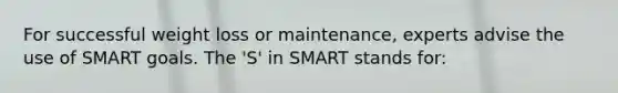 For successful weight loss or maintenance, experts advise the use of SMART goals. The 'S' in SMART stands for: