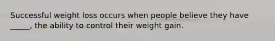 Successful weight loss occurs when people believe they have _____, the ability to control their weight gain.