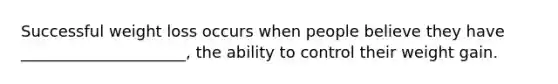 Successful weight loss occurs when people believe they have _____________________, the ability to control their weight gain.