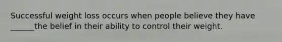 Successful weight loss occurs when people believe they have ______the belief in their ability to control their weight.