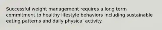 Successful weight management requires a long term commitment to healthy lifestyle behaviors including sustainable eating patterns and daily physical activity.