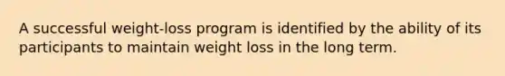 A successful weight-loss program is identified by the ability of its participants to maintain weight loss in the long term.