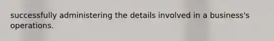 successfully administering the details involved in a business's operations.