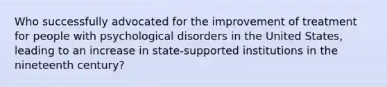 Who successfully advocated for the improvement of treatment for people with psychological disorders in the United States, leading to an increase in state-supported institutions in the nineteenth century?