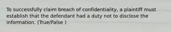 To successfully claim breach of confidentiality, a plaintiff must establish that the defendant had a duty not to disclose the information. (True/False )