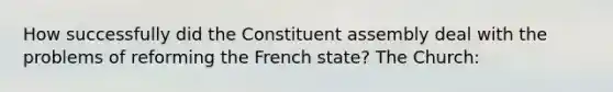 How successfully did the Constituent assembly deal with the problems of reforming the French state? The Church: