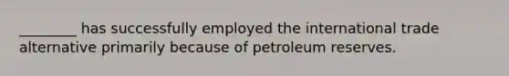 ________ has successfully employed the international trade alternative primarily because of petroleum reserves.