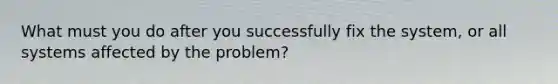 What must you do after you successfully fix the system, or all systems affected by the problem?