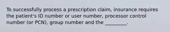 To successfully process a prescription claim, insurance requires the patient's ID number or user number, processor control number (or PCN), group number and the _________.