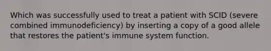 Which was successfully used to treat a patient with SCID (severe combined immunodeficiency) by inserting a copy of a good allele that restores the patient's immune system function.