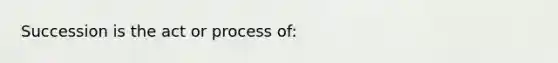 Succession is the act or process of: