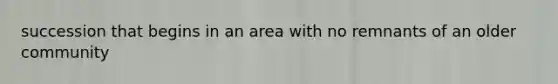 succession that begins in an area with no remnants of an older community