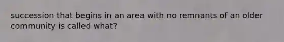 succession that begins in an area with no remnants of an older community is called what?