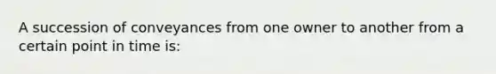 A succession of conveyances from one owner to another from a certain point in time is: