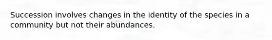 Succession involves changes in the identity of the species in a community but not their abundances.