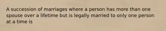 A succession of marriages where a person has more than one spouse over a lifetime but is legally married to only one person at a time is