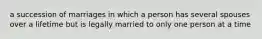 a succession of marriages in which a person has several spouses over a lifetime but is legally married to only one person at a time