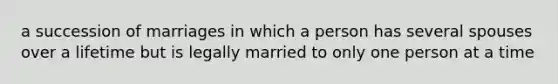 a succession of marriages in which a person has several spouses over a lifetime but is legally married to only one person at a time